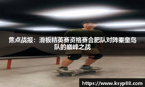 焦点战报：滑板精英赛资格赛合肥队对阵秦皇岛队的巅峰之战